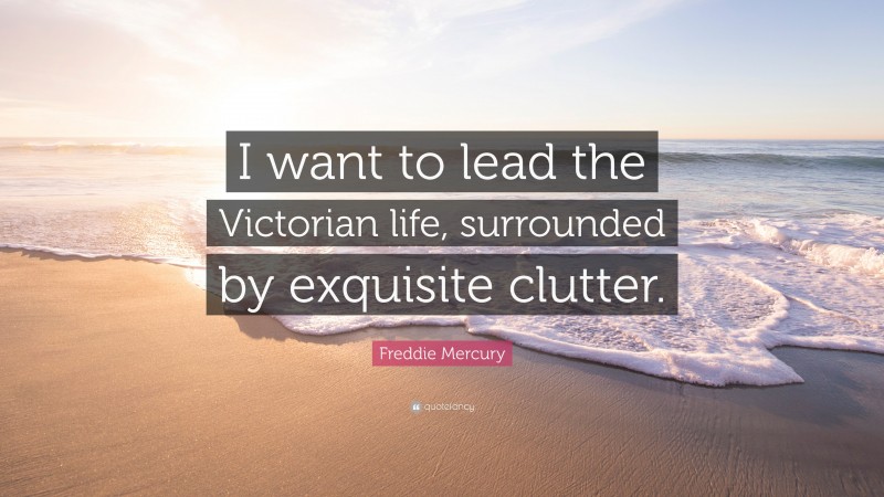 Freddie Mercury Quote: “I want to lead the Victorian life, surrounded by exquisite clutter.”