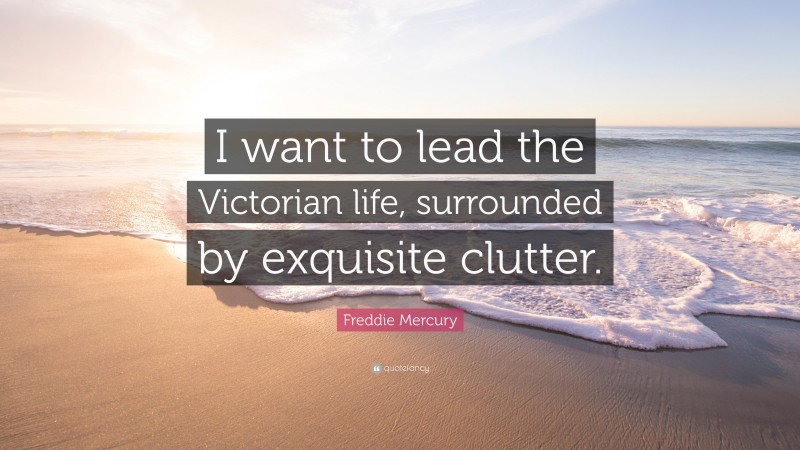 Freddie Mercury Quote: “I want to lead the Victorian life, surrounded by exquisite clutter.”