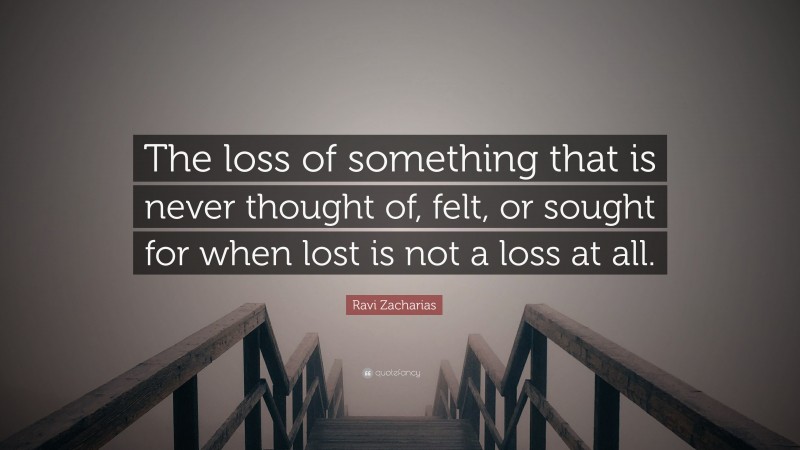 Ravi Zacharias Quote: “The loss of something that is never thought of, felt, or sought for when lost is not a loss at all.”