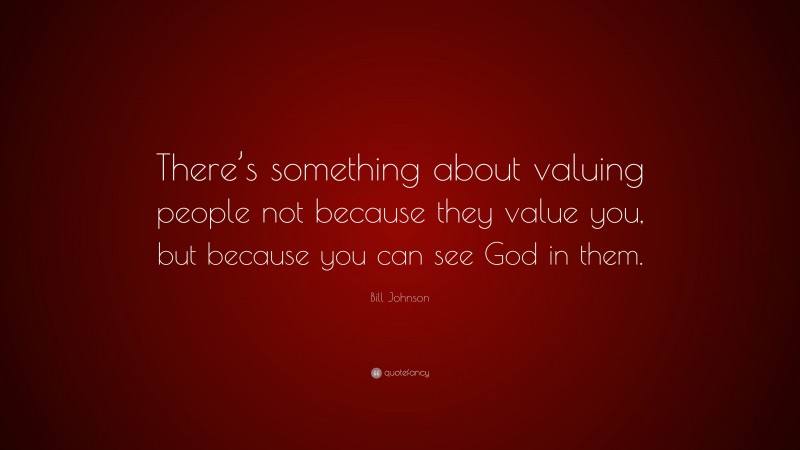 Bill Johnson Quote: “There’s something about valuing people not because they value you, but because you can see God in them.”
