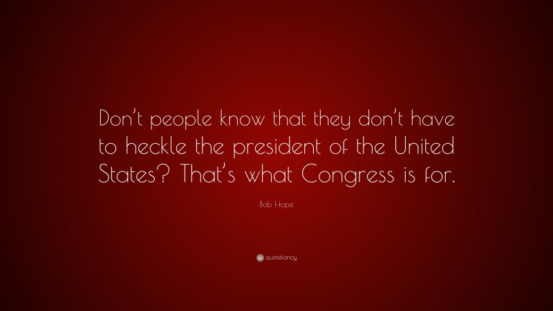 Bob Hope Quote: “Don’t people know that they don’t have to heckle the president of the United States? That’s what Congress is for.”