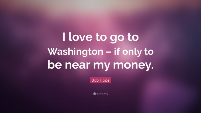 Bob Hope Quote: “I love to go to Washington – if only to be near my money.”