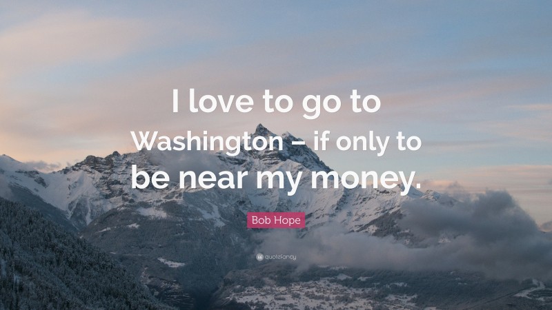 Bob Hope Quote: “I love to go to Washington – if only to be near my money.”