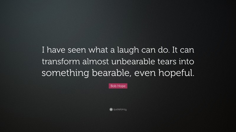 Bob Hope Quote: “I have seen what a laugh can do. It can transform almost unbearable tears into something bearable, even hopeful.”