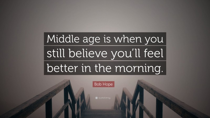 Bob Hope Quote: “Middle age is when you still believe you’ll feel better in the morning.”