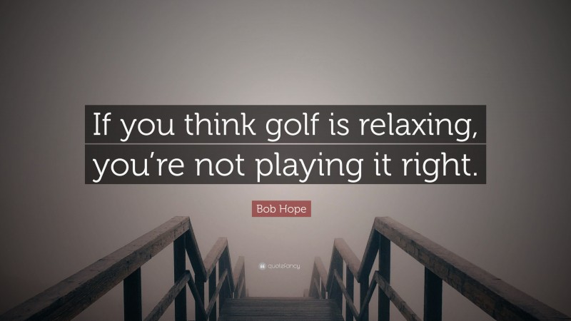 Bob Hope Quote: “If you think golf is relaxing, you’re not playing it right.”
