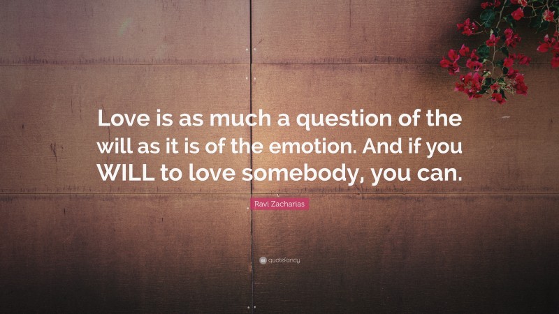 Ravi Zacharias Quote: “Love is as much a question of the will as it is of the emotion. And if you WILL to love somebody, you can.”