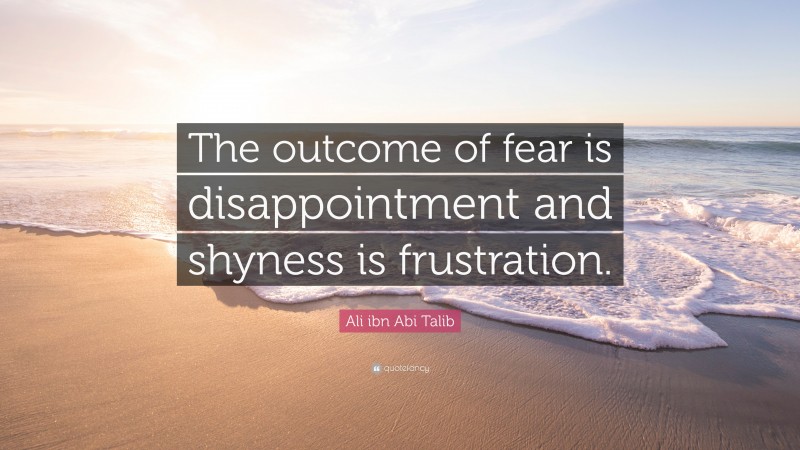 Ali ibn Abi Talib Quote: “The outcome of fear is disappointment and shyness is frustration.”