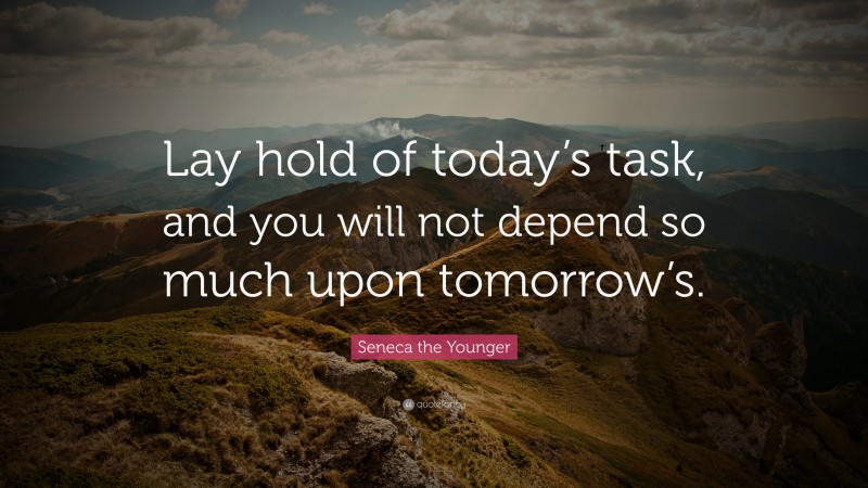 Seneca the Younger Quote: “Lay hold of today’s task, and you will not depend so much upon tomorrow’s.”