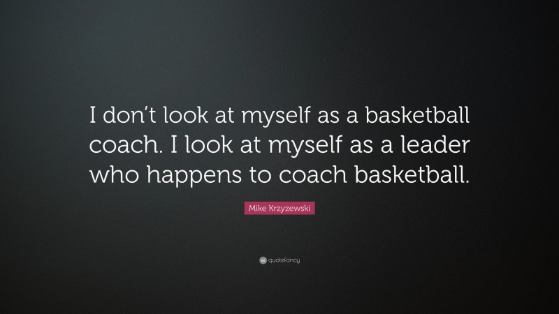 Mike Krzyzewski Quote: “I don’t look at myself as a basketball coach. I look at myself as a leader who happens to coach basketball.”