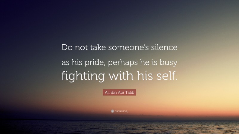Ali ibn Abi Talib Quote: “Do not take someone’s silence as his pride, perhaps he is busy fighting with his self.”