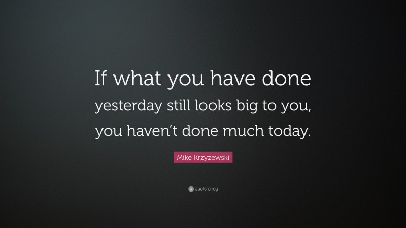 Mike Krzyzewski Quote: “If what you have done yesterday still looks big to you, you haven’t done much today.”