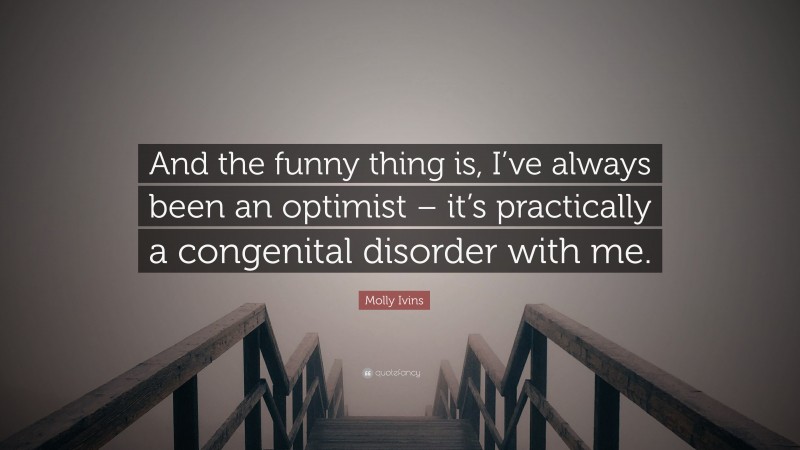 Molly Ivins Quote: “And the funny thing is, I’ve always been an optimist – it’s practically a congenital disorder with me.”