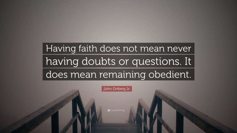 John Ortberg Jr. Quote: “Having faith does not mean never having doubts or questions. It does mean remaining obedient.”