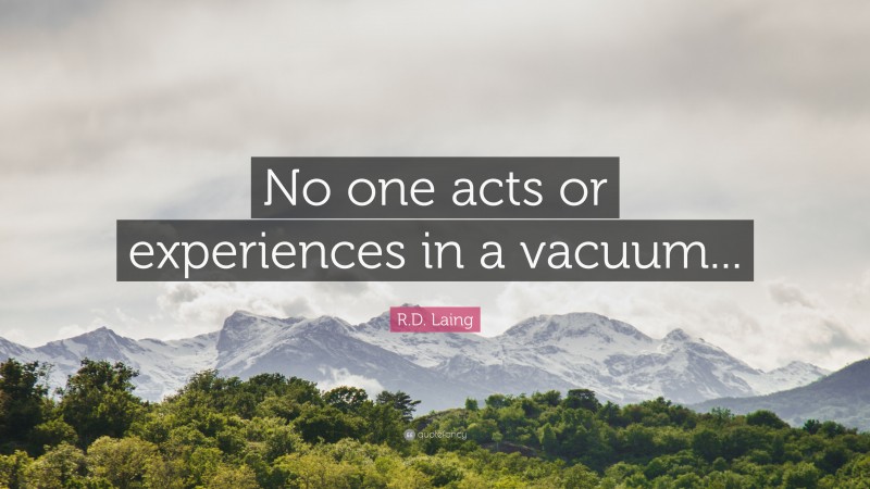 R.D. Laing Quote: “No one acts or experiences in a vacuum...”