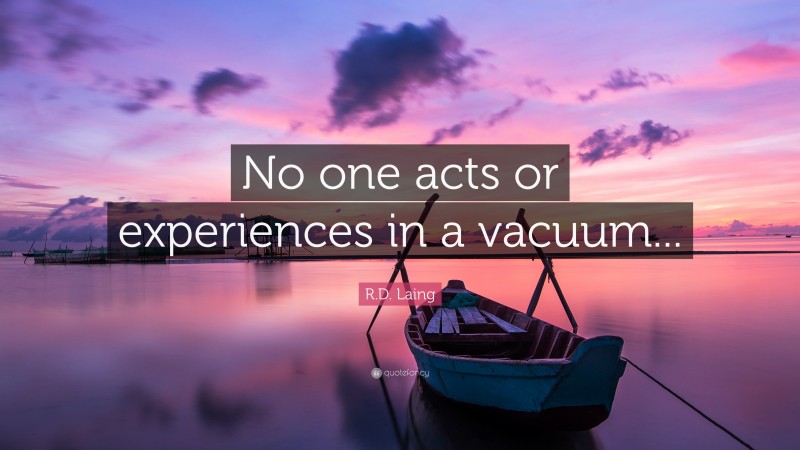 R.D. Laing Quote: “No one acts or experiences in a vacuum...”