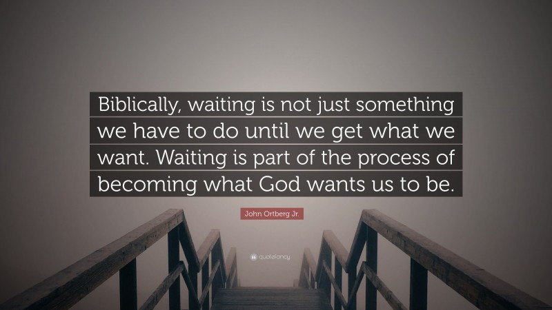 John Ortberg Jr. Quote: “Biblically, waiting is not just something we have to do until we get what we want. Waiting is part of the process of becoming what God wants us to be.”