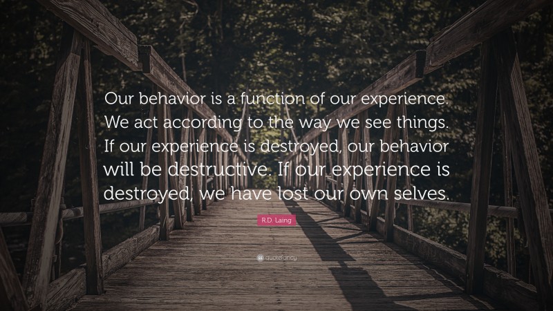 R.D. Laing Quote: “Our behavior is a function of our experience. We act according to the way we see things. If our experience is destroyed, our behavior will be destructive. If our experience is destroyed, we have lost our own selves.”