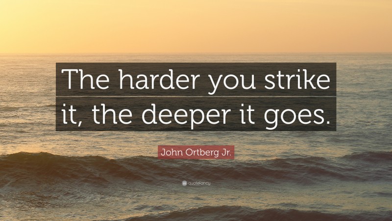 John Ortberg Jr. Quote: “The harder you strike it, the deeper it goes.”