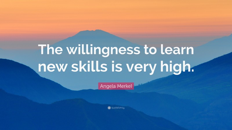 Angela Merkel Quote: “The willingness to learn new skills is very high.”
