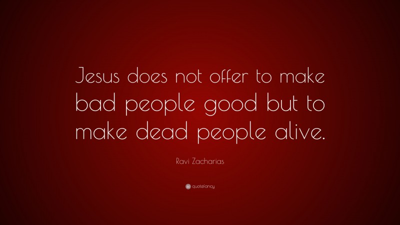 Ravi Zacharias Quote: “Jesus does not offer to make bad people good but to make dead people alive.”