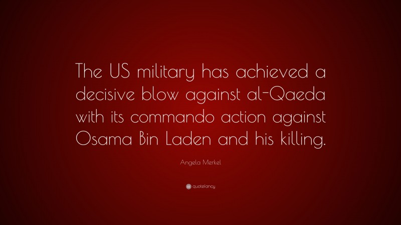 Angela Merkel Quote: “The US military has achieved a decisive blow against al-Qaeda with its commando action against Osama Bin Laden and his killing.”