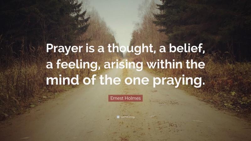 Ernest Holmes Quote: “Prayer is a thought, a belief, a feeling, arising within the mind of the one praying.”