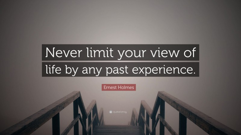 Ernest Holmes Quote: “Never limit your view of life by any past experience.”