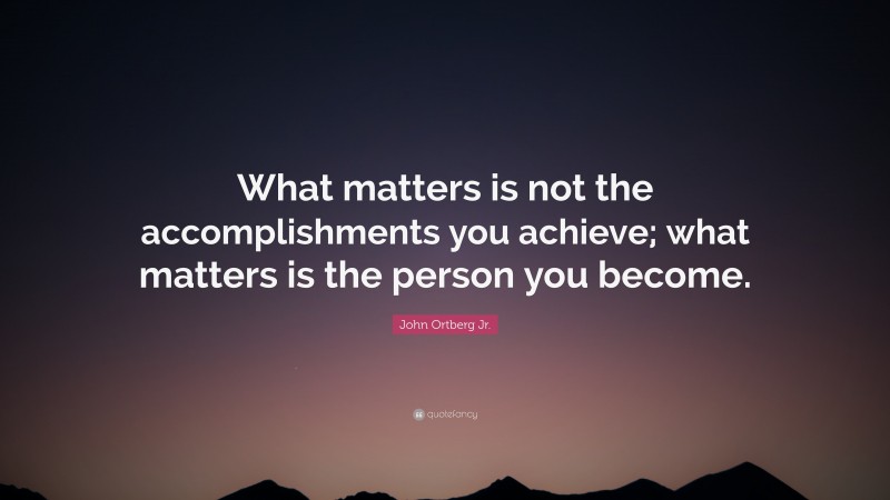 John Ortberg Jr. Quote: “What matters is not the accomplishments you achieve; what matters is the person you become.”