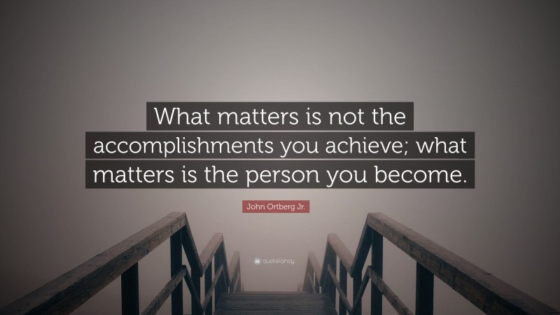 John Ortberg Jr. Quote: “What matters is not the accomplishments you achieve; what matters is the person you become.”