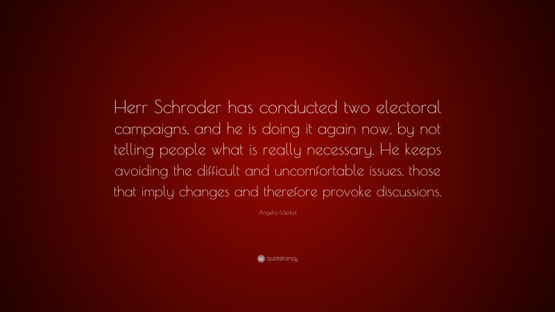 Angela Merkel Quote: “Herr Schroder has conducted two electoral campaigns, and he is doing it again now, by not telling people what is really necessary. He keeps avoiding the difficult and uncomfortable issues, those that imply changes and therefore provoke discussions.”