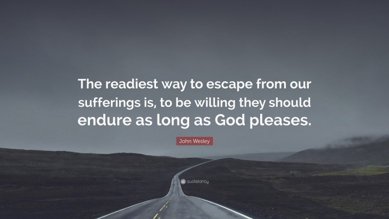 John Wesley Quote: “The readiest way to escape from our sufferings is, to be willing they should endure as long as God pleases.”