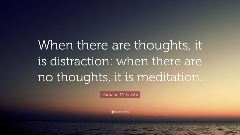 Ramana Maharshi Quote: “When there are thoughts, it is distraction: when there are no thoughts, it is meditation.”