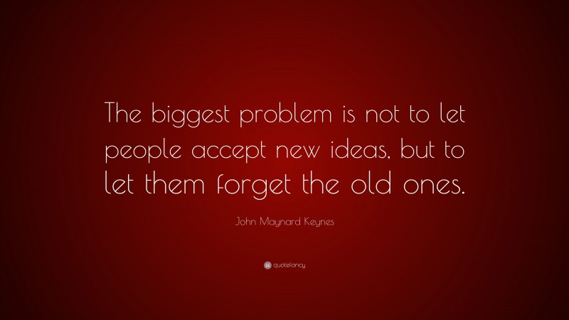 John Maynard Keynes Quote: “The biggest problem is not to let people accept new ideas, but to let them forget the old ones.”