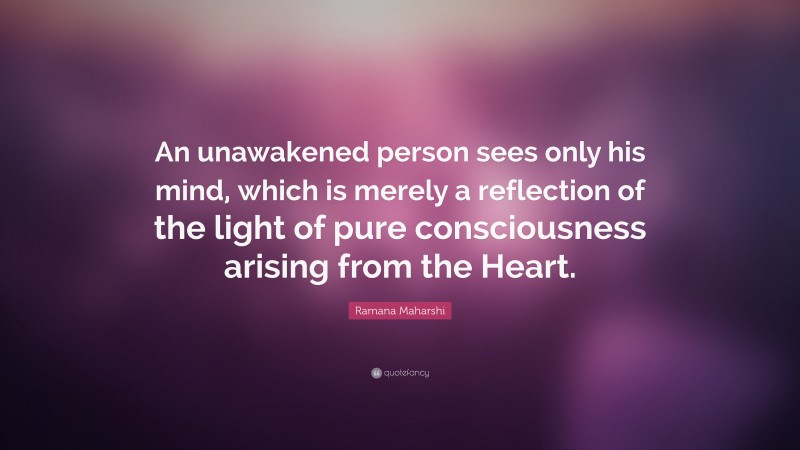 Ramana Maharshi Quote: “An unawakened person sees only his mind, which is merely a reflection of the light of pure consciousness arising from the Heart.”