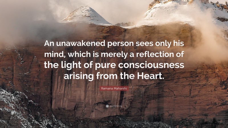 Ramana Maharshi Quote: “An unawakened person sees only his mind, which is merely a reflection of the light of pure consciousness arising from the Heart.”