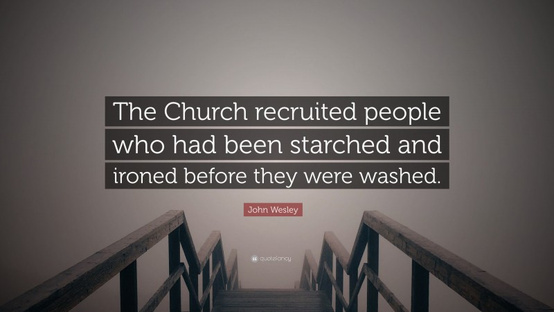 John Wesley Quote: “The Church recruited people who had been starched and ironed before they were washed.”