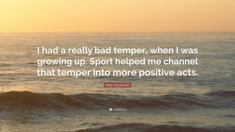 Mike Krzyzewski Quote: “I had a really bad temper, when I was growing up. Sport helped me channel that temper into more positive acts.”