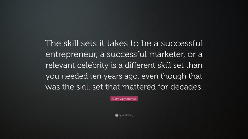 Gary Vaynerchuk Quote: “The skill sets it takes to be a successful entrepreneur, a successful marketer, or a relevant celebrity is a different skill set than you needed ten years ago, even though that was the skill set that mattered for decades.”