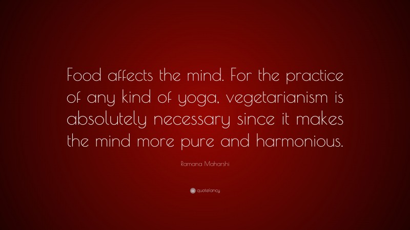 Ramana Maharshi Quote: “Food affects the mind. For the practice of any kind of yoga, vegetarianism is absolutely necessary since it makes the mind more pure and harmonious.”