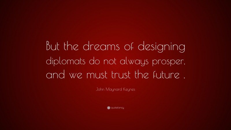 John Maynard Keynes Quote: “But the dreams of designing diplomats do not always prosper, and we must trust the future .”