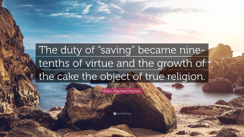 John Maynard Keynes Quote: “The duty of “saving” became nine-tenths of virtue and the growth of the cake the object of true religion.”