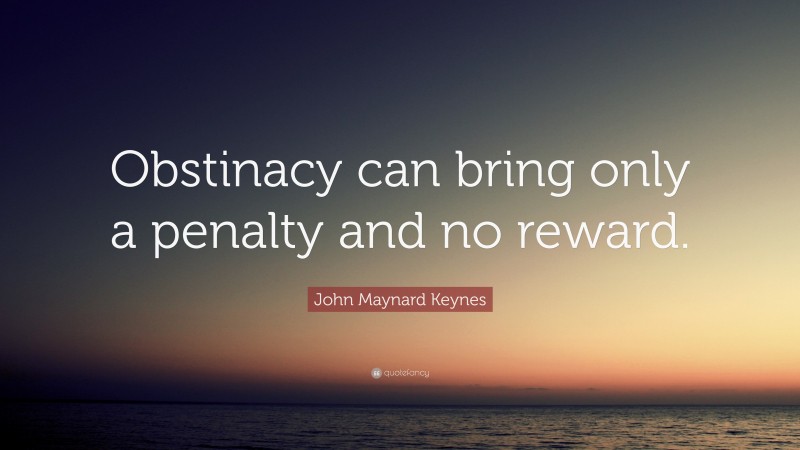 John Maynard Keynes Quote: “Obstinacy can bring only a penalty and no reward.”