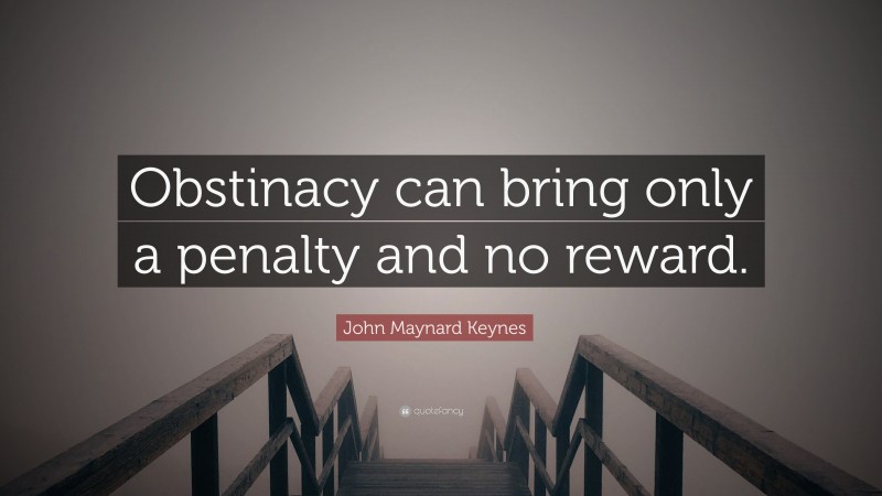 John Maynard Keynes Quote: “Obstinacy can bring only a penalty and no reward.”