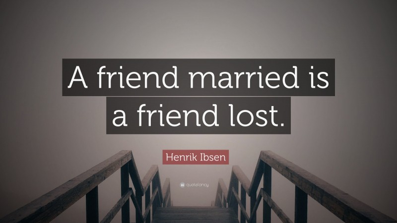 Henrik Ibsen Quote: “A friend married is a friend lost.”