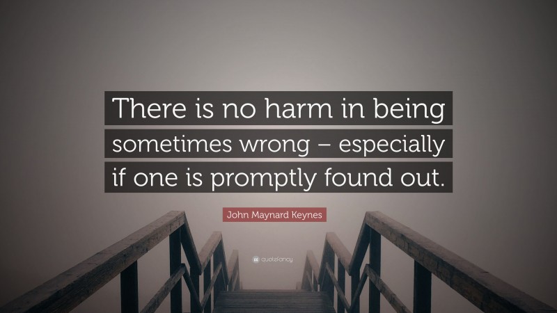 John Maynard Keynes Quote: “There is no harm in being sometimes wrong – especially if one is promptly found out.”