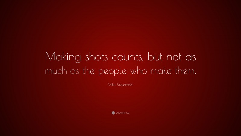 Mike Krzyzewski Quote: “Making shots counts, but not as much as the people who make them.”