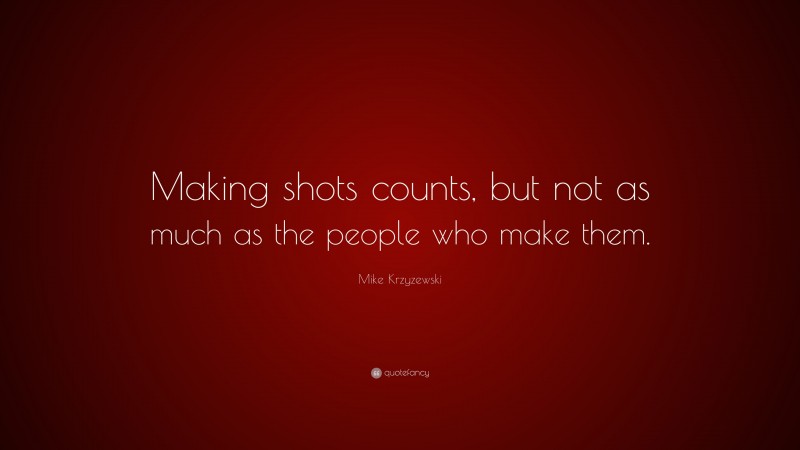 Mike Krzyzewski Quote: “Making shots counts, but not as much as the people who make them.”