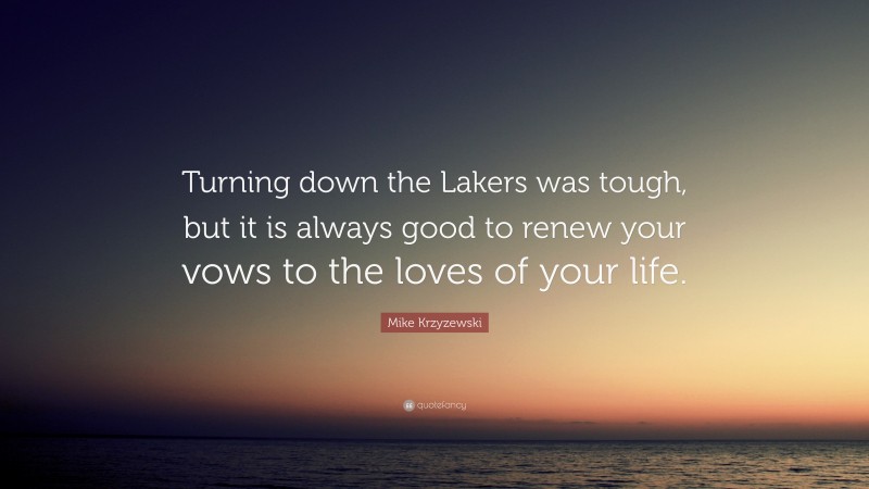Mike Krzyzewski Quote: “Turning down the Lakers was tough, but it is always good to renew your vows to the loves of your life.”