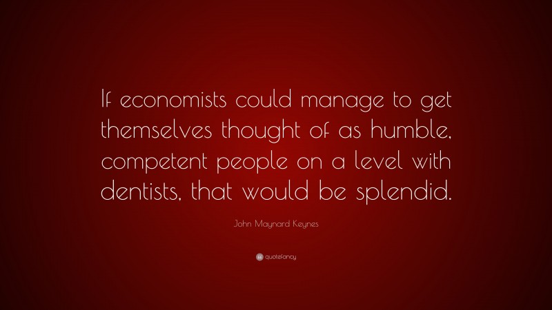 John Maynard Keynes Quote: “If economists could manage to get themselves thought of as humble, competent people on a level with dentists, that would be splendid.”